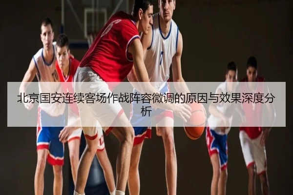 北京国安连续客场作战阵容微调的原因与效果深度分析