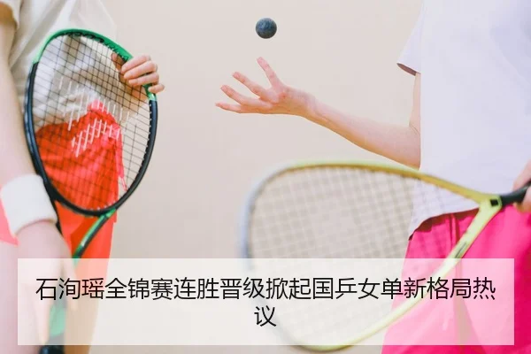 石洵瑶全锦赛连胜晋级掀起国乒女单新格局热议