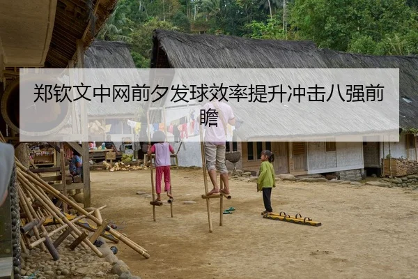 郑钦文中网前夕发球效率提升冲击八强前瞻