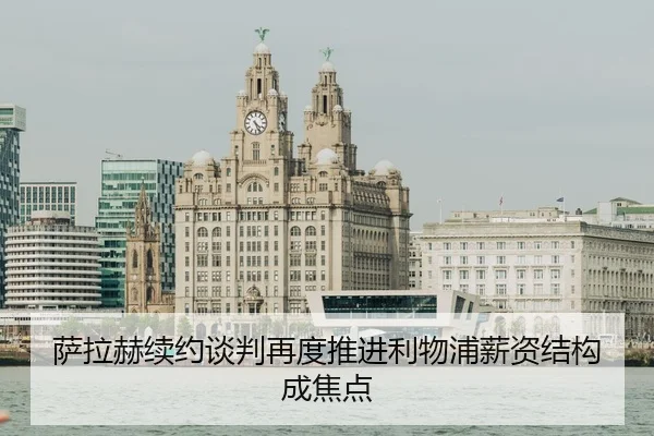 萨拉赫续约谈判再度推进利物浦薪资结构成焦点