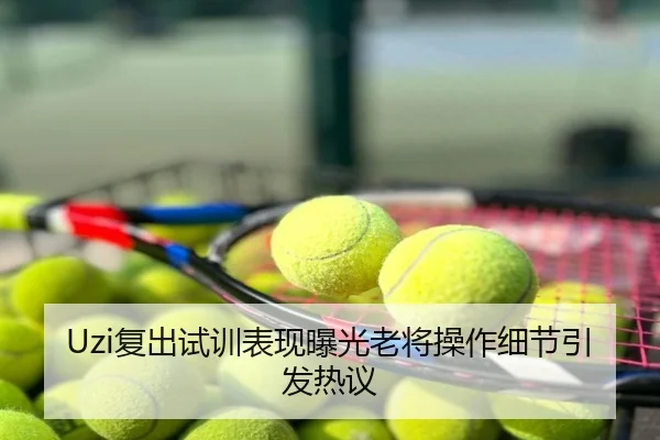 Uzi复出试训表现曝光老将操作细节引发热议